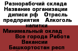 Разнорабочий склада › Название организации ­ диписи.рф › Отрасль предприятия ­ Алкоголь, напитки › Минимальный оклад ­ 17 300 - Все города Работа » Вакансии   . Башкортостан респ.,Баймакский р-н